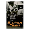 The Complete Short Stories of Stephen Crane: 100+ Tales & Novellas: Maggie, The Open Boat, Blue Hotel, The Monster, The Little Regiment...