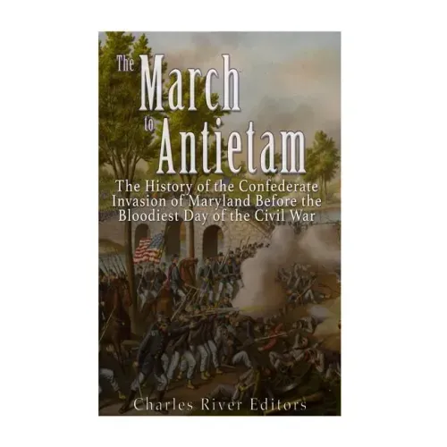 The March to Antietam: The History of the Confederate Invasion of Maryland Before the Bloodiest Day of the Civil War
