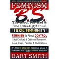 FEMINISM B.S. (The Good, The Bad & The Ultra-Ugly!) + "TOXIC FEMININITY": FEMINISM Is About CONTROL (Not Choice) & Destroys Romance, Love-lives, Famil