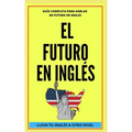El Futuro En Inglés: Comienza a dominar los tiempos verbales en el idioma inglés LLEVA TU INGLÉS A OTRO NIVEL