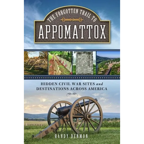 The Forgotten Trail to Appomattox: Hidden Civil War Sites and Destinations Across America