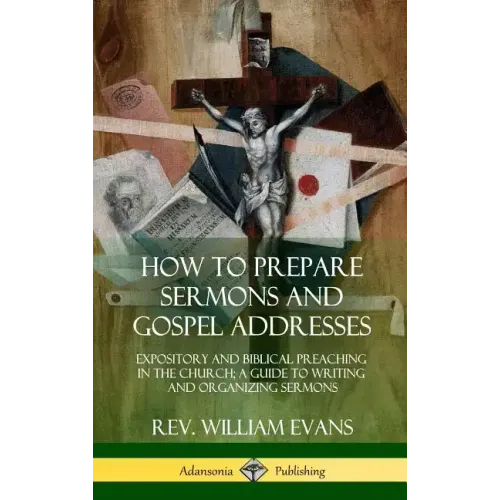 How to Prepare Sermons and Gospel Addresses: Expository and Biblical Preaching in the Church; A Guide to Writing and Organizing Sermons (Hardcover)