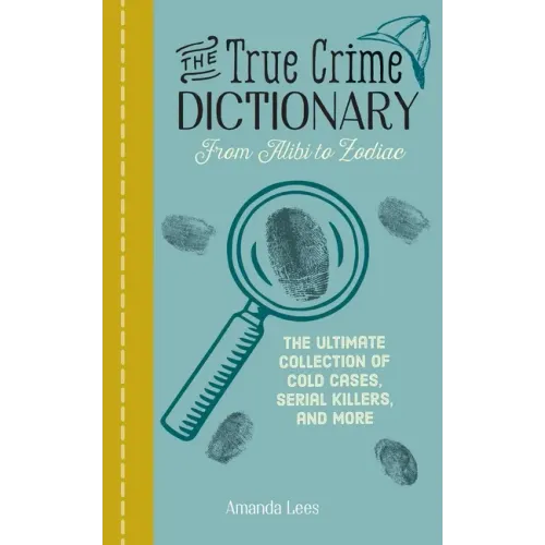 The True Crime Dictionary: From Alibi to Zodiac: The Ultimate Collection of Cold Cases, Serial Killers, and More