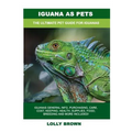 Iguana as Pets: Iguanas General Info, Purchasing, Care, Cost, Keeping, Health, Supplies, Food, Breeding and More Included! The Ultimat