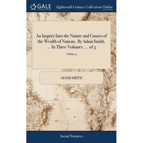 An Inquiry Into the Nature and Causes of the Wealth of Nations. By Adam Smith, ... In Three Volumes. ... of 3; Volume 3