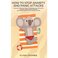 How To Stop Anxiety And Panic Attacks: Discover Effective Ways To Manage and Overcome Anxiety, Control Panic Attacks and Really Improve Your Quality O