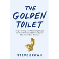 The Golden Toilet: Stop Flushing Your Marketing Budget into Your Website and Build a System That Grows Your Business