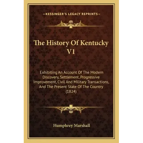The History Of Kentucky V1: Exhibiting An Account Of The Modern Discovery, Settlement, Progressive Improvement, Civil And Military Transactions, A