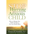 Stop Worrying about Your Anxious Child: How to Manage Your Child's Anxiety So You Can Finally Relax