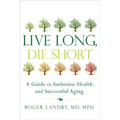 Live Long, Die Short: A Guide to Authentic Health and Successful Aging