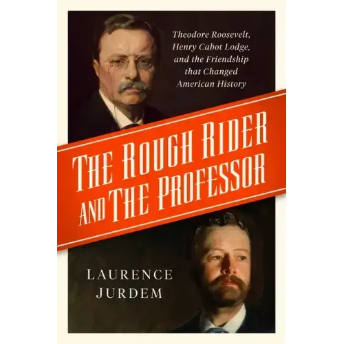 The Rough Rider and the Professor: Theodore Roosevelt, Henry Cabot Lodge, and the Friendship That Changed American History