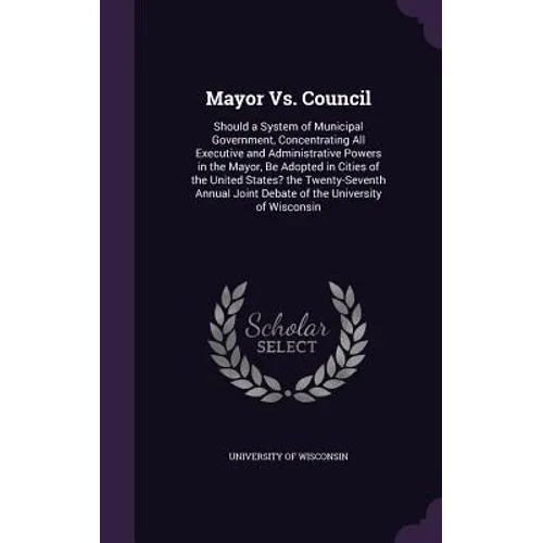Mayor Vs. Council: Should a System of Municipal Government, Concentrating All Executive and Administrative Powers in the Mayor, Be Adopte