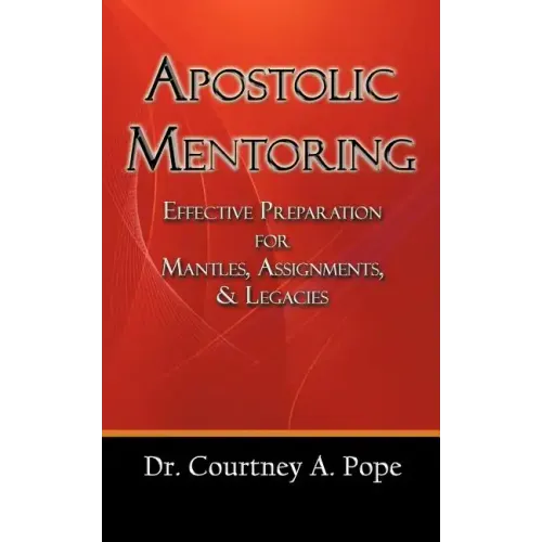 Apostolic Mentoring: Effective Preparation for Mantles, Assignments, & Legacies