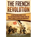 The French Revolution: A Captivating Guide to the Ten-Year Revolution in France and the Impact Made by Napoleon Bonaparte