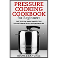 Pressure Cooking Cookbook for Beginners: Easy to Follow, Unique, and Delicious Pressure Cooking Recipes Ready When You Are