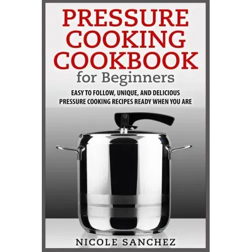 Pressure Cooking Cookbook for Beginners: Easy to Follow, Unique, and Delicious Pressure Cooking Recipes Ready When You Are