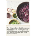 The 5 Ingredient Mediterranean Diet Cookbook For Beginners - 100+ Easy Mediterranean Diet Recipes For Breakfast, Lunch, Dinner And Even Dessert - Ways