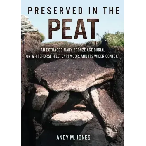 Preserved in the Peat: An Extraordinary Bronze Age Burial on Whitehorse Hill, Dartmoor, and Its Wider Context