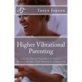 Higher Vibrational Parenting: Live the Energy Dynamics to Enjoy a Greater Parent-Child-Humanity Connection
