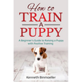 How to Train a Puppy: A Beginner's Guide to Raising a Puppy with Positive Training