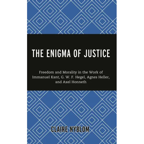 The Enigma of Justice: Freedom and Morality in the Work of Immanuel Kant, G.W.F Hegel, Agnes Heller, and Axel Honneth
