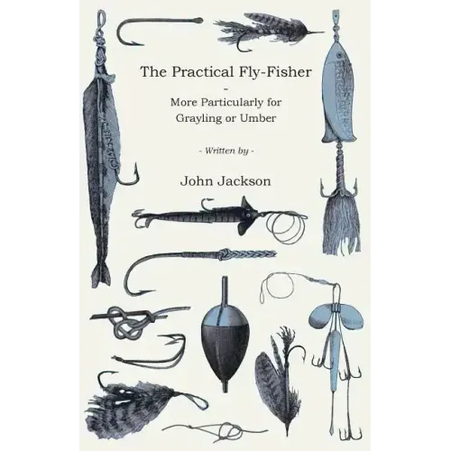 The Practical Fly-Fisher - More Particularly for Grayling or Umber