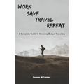 Work, Save, Travel, Repeat: The complete guide to amazing budget traveling