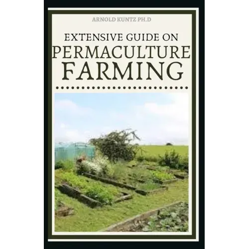 Extensive Guide on Permaculture Farming: A Simple Beginners Guide to Design and Grow Vegetables, Fruits, Herbs and Flowers Naturally
