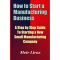 How to Start a Manufacturing Business - A Step by Step Guide to Starting a New Small Manufacturing Company