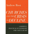 Churches and the Crisis of Decline: A Hopeful, Practical Ecclesiology for a Secular Age