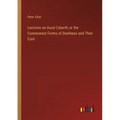 Lectures on Aural Catarrh; or the Commonest Forms of Deafness and Their Cure