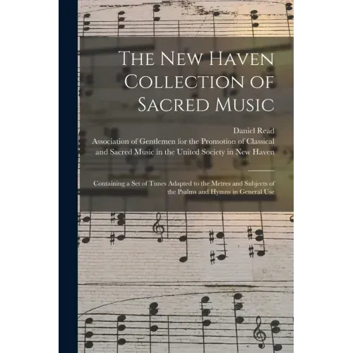 The New Haven Collection of Sacred Music: Containing a Set of Tunes Adapted to the Metres and Subjects of the Psalms and Hymns in General Use