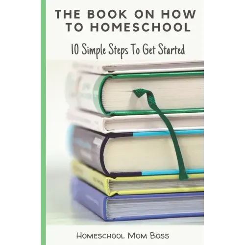 The Book On How To Homeschool: 10 Simple Steps To Get Started