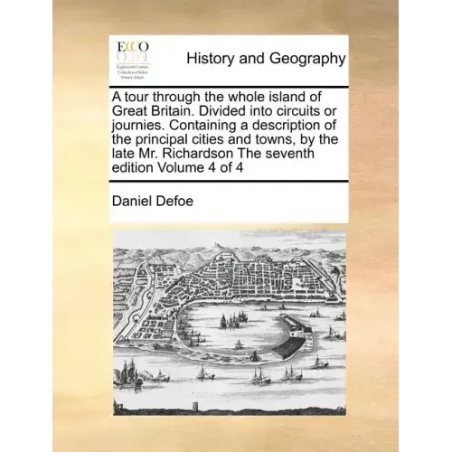 A Tour Through the Whole Island of Great Britain. Divided Into Circuits or Journies. Containing a Description of the Principal Cities and Towns, by th