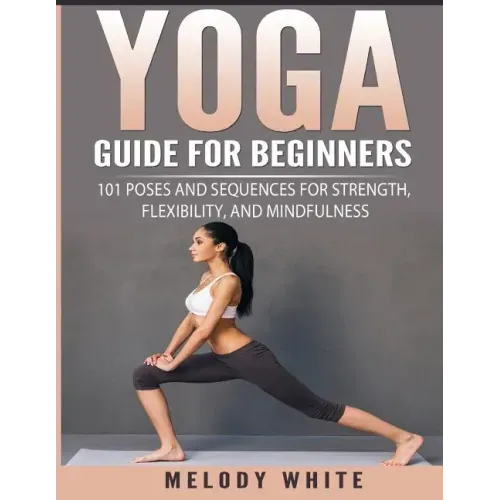 Yoga Guide for Beginners: 101 Poses and Sequences for Strength, Flexibility, and Mindfulness