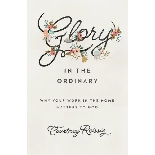 Glory in the Ordinary: Why Your Work in the Home Matters to God