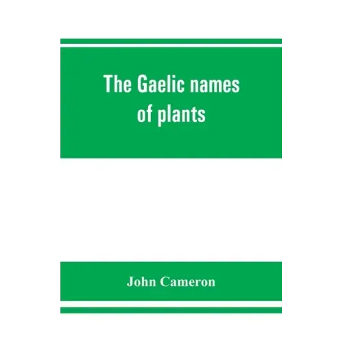 The Gaelic names of plants (Scottish, Irish, and Manx), collected and arranged in scientific order, with notes on their etymology, uses, plant superst