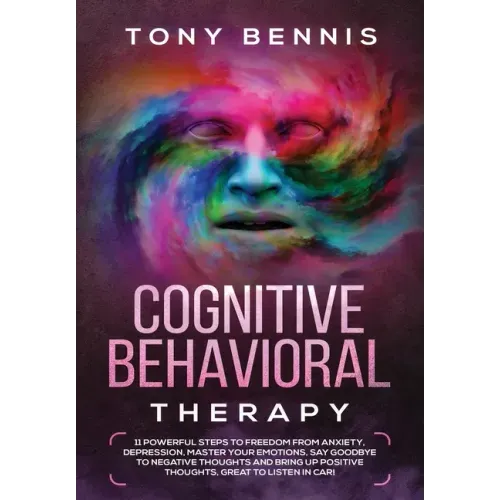 Cognitive Behavioral Therapy: 11 Powerful Steps to Freedom from Anxiety, Depression, Master Your Emotions, Say Goodbye to Negative Thoughts and Brin