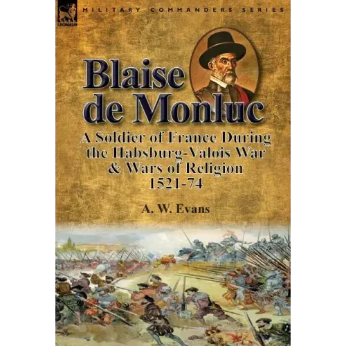 Blaise de Monluc: A Soldier of France During the Habsburg-Valois War & Wars of Religion, 1521-74