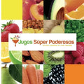 Jugos Súper Poderosos: Formulas deliciosas de frutas naturales!