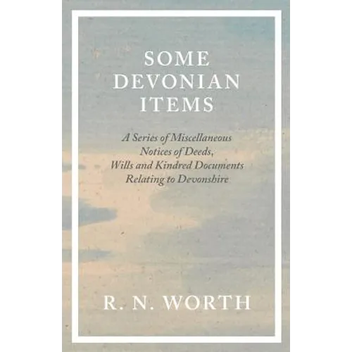 Some Devonian Items - A Series of Miscellaneous Notices of Deeds, Wills and Kindred Documents Relating to Devonshire