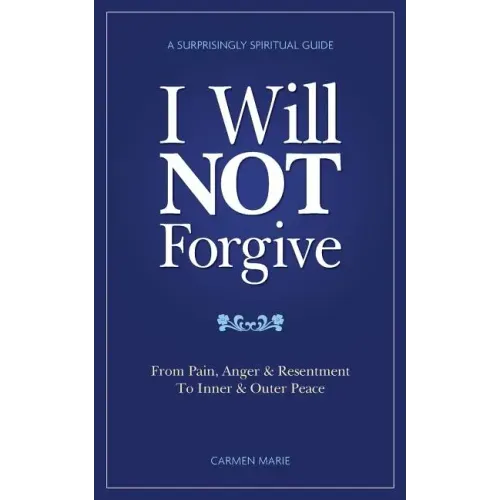 I Will Not Forgive: A Surprisingly Spiritual Guide - From Pain, Anger & Resentment, to Inner & Outer Peace