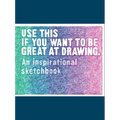 Use This If You Want to Be Great at Drawing: An Inspirational Sketchbook
