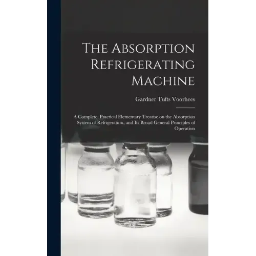 The Absorption Refrigerating Machine; a Complete, Practical Elementary Treatise on the Absorption System of Refrigeration, and its Broad General Princ