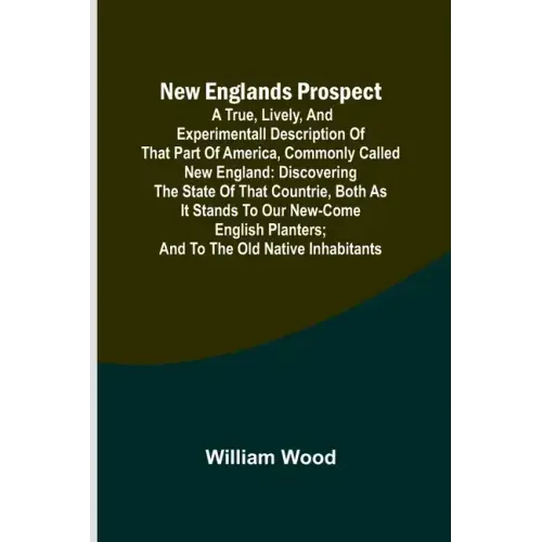 New Englands Prospect; A true, lively, and experimentall description of that part of America, commonly called New England: discovering the state of th