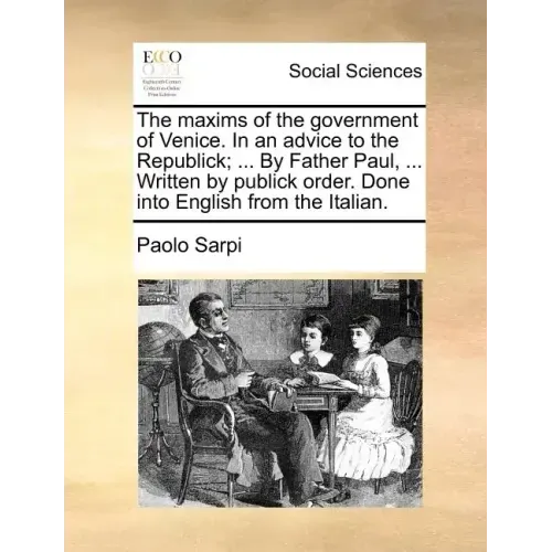 The Maxims of the Government of Venice. in an Advice to the Republick; ... by Father Paul, ... Written by Publick Order. Done Into English from the It