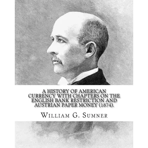 A history of American currency with chapters on the English bank restriction and Austrian paper money (1874). By: William G. Sumner: William Graham Su