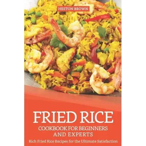 Fried Rice Cookbook for Beginners and Experts: Rich Fried Rice Recipes for the Ultimate Satisfaction