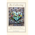 Re-Collecting My Shattered Heart: A Mother's Journey Carrying Grief with Hope