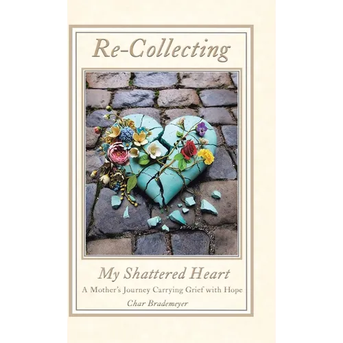 Re-Collecting My Shattered Heart: A Mother's Journey Carrying Grief with Hope
